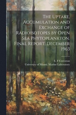 The Uptake, Accumulation and Exchange of Radioisotopes by Open sea Phytoplankton. Final Report, December 1963 1