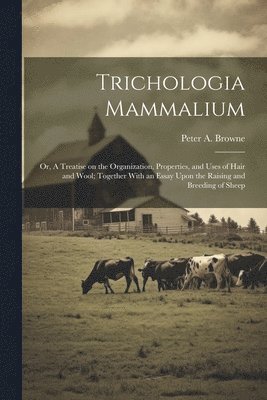 bokomslag Trichologia Mammalium; or, A Treatise on the Organization, Properties, and Uses of Hair and Wool; Together With an Essay Upon the Raising and Breeding of Sheep