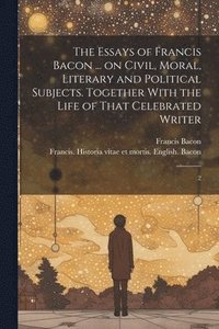 bokomslag The Essays of Francis Bacon ... on Civil, Moral, Literary and Political Subjects. Together With the Life of That Celebrated Writer