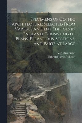 bokomslag Specimens of Gothic Architecture; Selected From Various Ancient Edifices in England