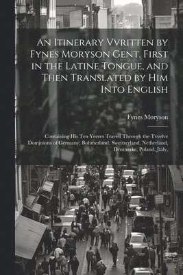 An Itinerary Vvritten by Fynes Moryson Gent. First in the Latine Tongue, and Then Translated by him Into English 1