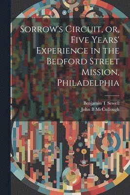bokomslag Sorrow's Circuit, or, Five Years' Experience in the Bedford Street Mission, Philadelphia