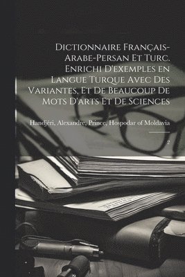 Dictionnaire franais-arabe-persan et turc. Enrichi d'exemples en langue turque avec des variantes, et de beaucoup de mots d'arts et de sciences 1