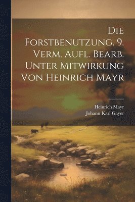 Die Forstbenutzung. 9. verm. Aufl. bearb. unter Mitwirkung von Heinrich Mayr 1