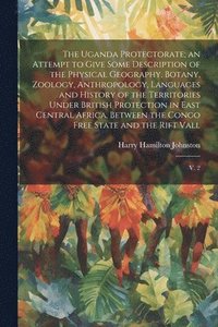 bokomslag The Uganda Protectorate; an Attempt to Give Some Description of the Physical Geography, Botany, Zoology, Anthropology, Languages and History of the Territories Under British Protection in East