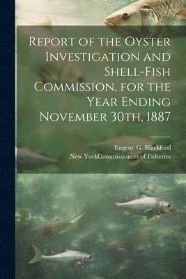 bokomslag Report of the Oyster Investigation and Shell-fish Commission, for the Year Ending November 30th, 1887