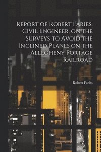 bokomslag Report of Robert Faries, Civil Engineer, on the Surveys to Avoid the Inclined Planes on the Allegheny Portage Railroad