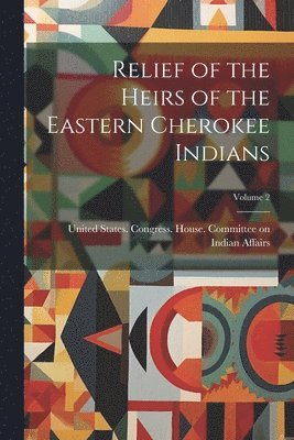 Relief of the Heirs of the Eastern Cherokee Indians; Volume 2 1