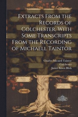 Extracts From the Records of Colchester, With Some Transcripts From the Recording of Michaell Taintor 1