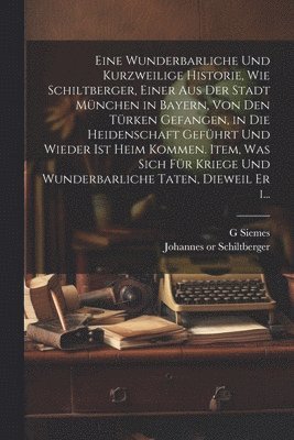Johannes Schiltberger, G Siemes, G. Siemes - Eine wunderbarliche und kurzweilige historie, wie Schiltberger, einer aus der stadt München in Bayern, von den Türken gefangen, in die heidenschaft geführt und wieder ist heim kommen. Item, was sich für kriege und wunderbarliche taten, dieweil er i..., Häftad