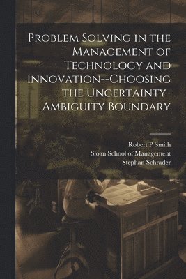 Problem Solving in the Management of Technology and Innovation--choosing the Uncertainty-ambiguity Boundary 1