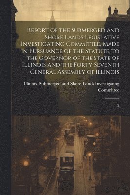 bokomslag Report of the Submerged and Shore Lands Legislative Investigating Committee, Made in Pursuance of the Statute, to the Governor of the State of Illinois and the Forty-seventh General Assembly of