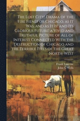 Frank Luzerne, John G Wells - Lost City! Drama of the Fire Fiend! or Chicago, as it was, and as it is! and its Glorious Future! a Vivid and Truthful Picture of all of Interest Connected With the Destruction of Chicago and the Terrible Fires of the Great North-west, Häftad