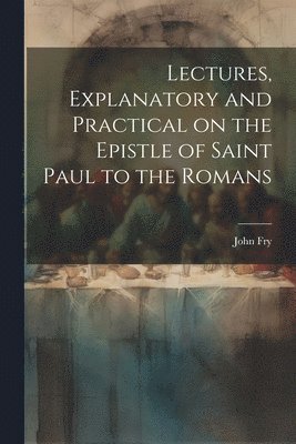 John Fry - Lectures, Explanatory and Practical on the Epistle of Saint Paul to the Romans, Häftad