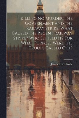 bokomslag Killing no Murder! The Government and the Railway Strike. What Caused the Recent Railway Strike? Who Settled it? For What Purpose Were the Troops Called out?