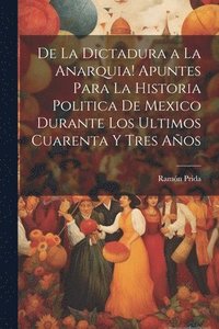 bokomslag De la dictadura a la anarquia! Apuntes para la historia politica de Mexico durante los ultimos cuarenta y tres aos
