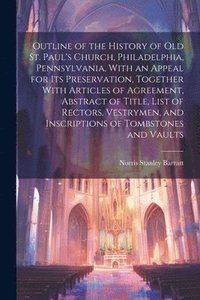 bokomslag Outline of the History of old St. Paul's Church, Philadelphia, Pennsylvania, With an Appeal for its Preservation, Together With Articles of Agreement, Abstract of Title, List of Rectors, Vestrymen,