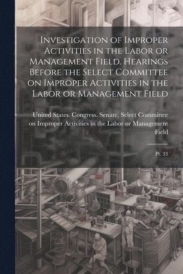 bokomslag Investigation of Improper Activities in the Labor or Management Field. Hearings Before the Select Committee on Improper Activities in the Labor or Management Field