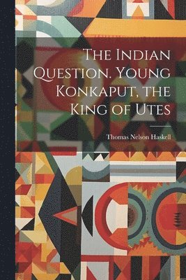 Thomas Nelson Haskell - Indian Question. Young Konkaput, the King of Utes, Häftad
