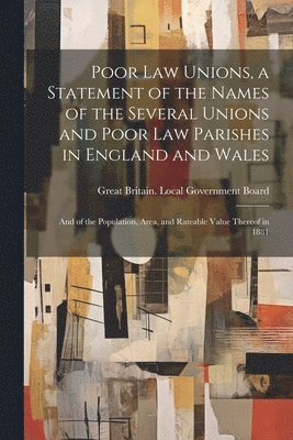 Great Britain Local Government Board - Poor law Unions, a Statement of the Names of the Several Unions and Poor law Parishes in England and Wales; and of the Population, Area, and Rateable Value Thereof in 1881, Häftad