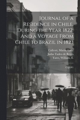 Journal of a Residence in Chile, During the Year 1822. And a Voyage From Chile to Brazil in 1823 1