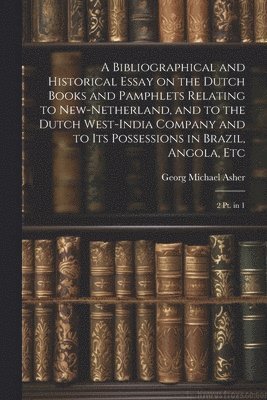 A Bibliographical and Historical Essay on the Dutch Books and Pamphlets Relating to New-Netherland, and to the Dutch West-India Company and to its Possessions in Brazil, Angola, Etc 1