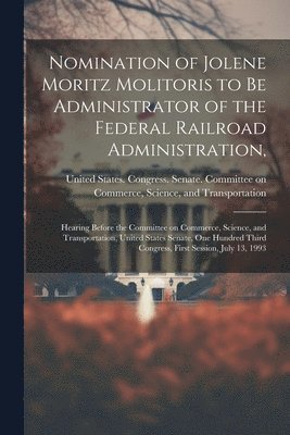 bokomslag Nomination of Jolene Moritz Molitoris to be Administrator of the Federal Railroad Administration,