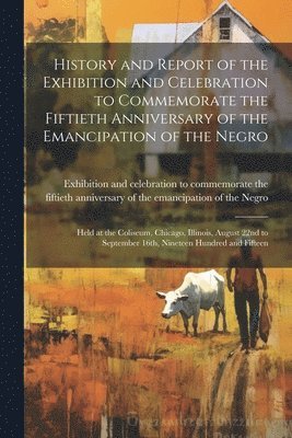 bokomslag History and Report of the Exhibition and Celebration to Commemorate the Fiftieth Anniversary of the Emancipation of the Negro