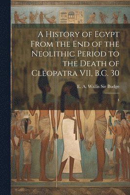 History of Egypt From the end of the Neolithic Period to the Death of Cleopatra VII, B.C. 30