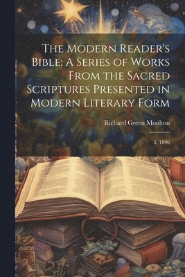 The Modern Reader's Bible: A Series of Works From the Sacred Scriptures Presented in Modern Literary Form: 5, 1896 1