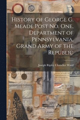 bokomslag History of George G. Meade Post no. one, Department of Pennsylvania, Grand Army of the Republic