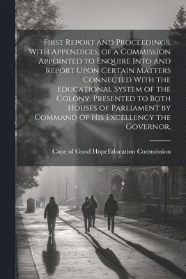 bokomslag First Report and Proceedings, With Appendices, of a Commission Appointed to Enquire Into and Report Upon Certain Matters Connected With the Educational System of the Colony. Presented to Both House...