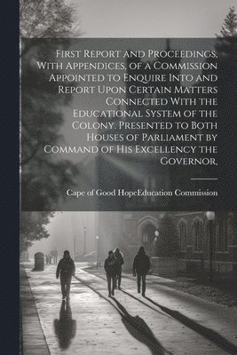First Report and Proceedings, With Appendices, of a Commission Appointed to Enquire Into and Report Upon Certain Matters Connected With the Educational System of the Colony. Presented to Both Houses 1