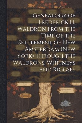 bokomslag Genealogy of Frederick H. Waldron From the Time of the Settlement of New Amsterdam (New York) Through the Waldrons, Whitneys and Riggses