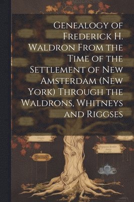 Genealogy of Frederick H. Waldron From the Time of the Settlement of New Amsterdam (New York) Through the Waldrons, Whitneys and Riggses