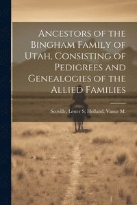 bokomslag Ancestors of the Bingham Family of Utah, Consisting of Pedigrees and Genealogies of the Allied Families