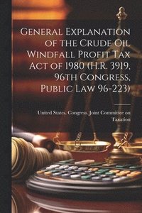 bokomslag General Explanation of the Crude Oil Windfall Profit Tax Act of 1980 (H.R. 3919, 96th Congress, Public Law 96-223)
