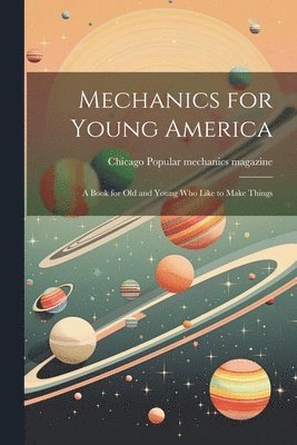 Mechanics for Young America; a Book for old and Young who Like to Make Things 1