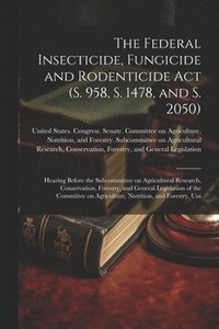 bokomslag The Federal Insecticide, Fungicide and Rodenticide Act (S. 958, S. 1478, and S. 2050)