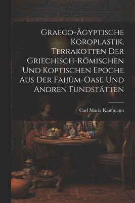 Graeco-ägyptische Koroplastik. Terrakotten der griechisch-römischen und koptischen Epoche aus der Faijûm-Oase und andren Fundstätten