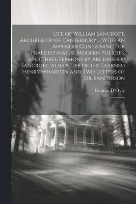 bokomslag Life of William Sancroft, Archbishop of Canterbury ... With an Appendix Containing Fur Praedestinatus, Modern Policies, and Three Sermons by Archbishop Sancroft, Also A Life of the Learned Henry