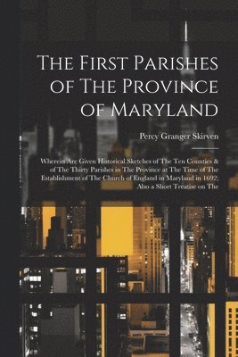 bokomslag The First Parishes of The Province of Maryland; Wherein are Given Historical Sketches of The ten Counties & of The Thirty Parishes in The Province at The Time of The Establishment of The Church of