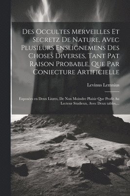 bokomslag Des occultes merveilles et secretz de nature, avec plusieurs enseignemens des choses diverses, tant pat raison probable, que par coniecture artificielle