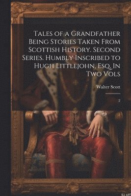 Tales of a Grandfather Being Stories Taken From Scottish History. Second Series. Humbly Inscribed to Hugh Littlejohn, Esq. In two Vols 1
