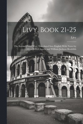 Livy, Book 21-25; the Second Punic War. Translated Into English With Notes by Alfred John Church and William Jackson Brodribb 1