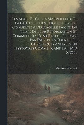 Antoine Froment - Les actes et gestes marveilleux de la cité de Geneve nouuellement conuertie à l'Euangille faictz du temps de leur Reformation et comment ils l'ont receue redigez par escript en fourme de chroniques annales ou hystoyres commençant l'an M D XXX II;, Häftad