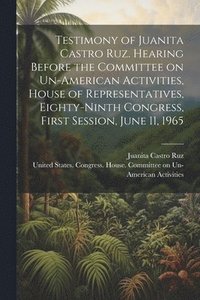 bokomslag Testimony of Juanita Castro Ruz. Hearing Before the Committee on Un-American Activities, House of Representatives, Eighty-ninth Congress, First Session, June 11, 1965