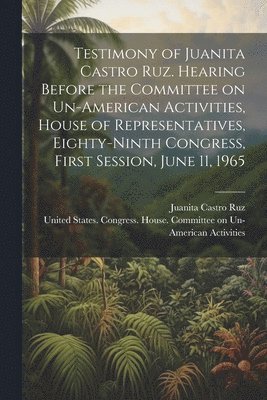 Juanita Castro Ruz, United States Congress House Commi - Testimony of Juanita Castro Ruz. Hearing Before the Committee on Un-American Activities, House of Representatives, Eighty-ninth Congress, First Session, June 11, 1965, Häftad