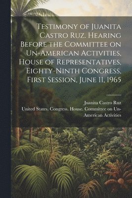 Testimony of Juanita Castro Ruz. Hearing Before the Committee on Un-American Activities, House of Representatives, Eighty-ninth Congress, First Session, June 11, 1965 1