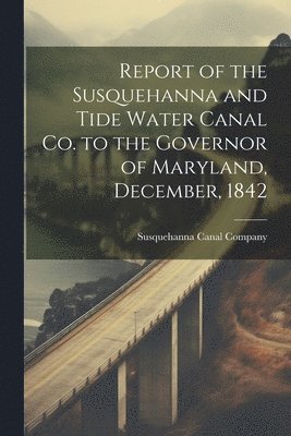 Report of the Susquehanna and Tide Water Canal Co. to the Governor of Maryland, December, 1842 1